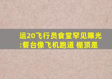 运20飞行员食堂罕见曝光:餐台像飞机跑道 棚顶是